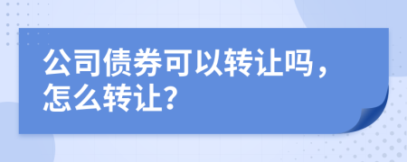 公司债券可以转让吗，怎么转让？