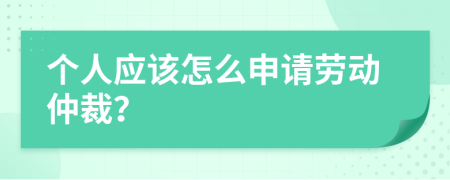 个人应该怎么申请劳动仲裁？