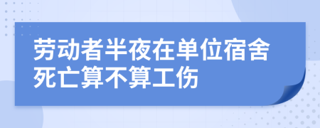 劳动者半夜在单位宿舍死亡算不算工伤