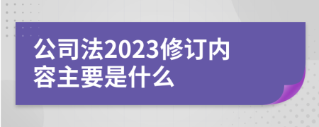 公司法2023修订内容主要是什么