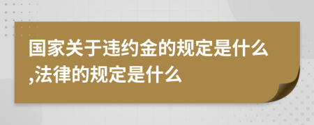 国家关于违约金的规定是什么,法律的规定是什么