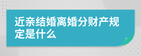 近亲结婚离婚分财产规定是什么