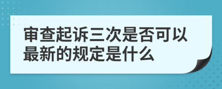 审查起诉三次是否可以最新的规定是什么