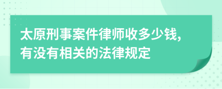 太原刑事案件律师收多少钱,有没有相关的法律规定