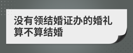 没有领结婚证办的婚礼算不算结婚