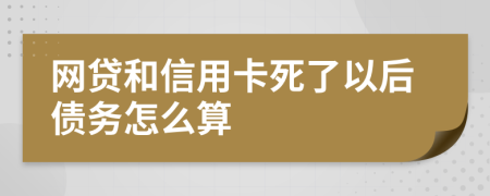 网贷和信用卡死了以后债务怎么算