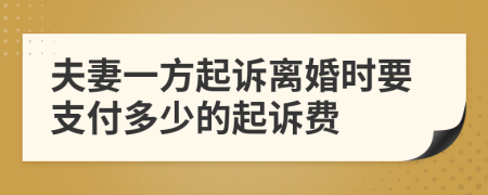 夫妻一方起诉离婚时要支付多少的起诉费