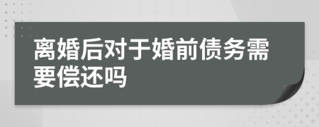 离婚后对于婚前债务需要偿还吗