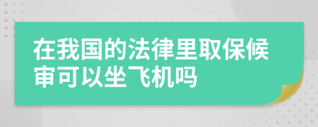 在我国的法律里取保候审可以坐飞机吗