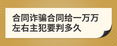 合同诈骗合同给一万万左右主犯要判多久