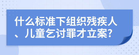 什么标准下组织残疾人、儿童乞讨罪才立案?