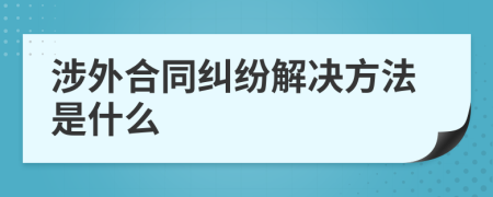 涉外合同纠纷解决方法是什么