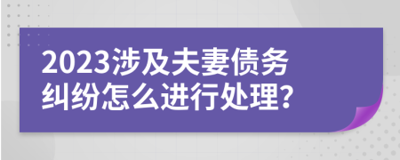 2023涉及夫妻债务纠纷怎么进行处理？