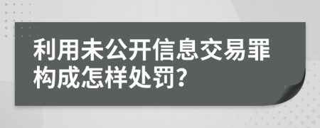 利用未公开信息交易罪构成怎样处罚？