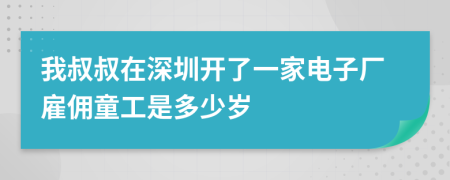 我叔叔在深圳开了一家电子厂雇佣童工是多少岁