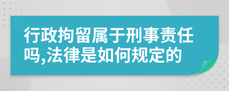 行政拘留属于刑事责任吗,法律是如何规定的