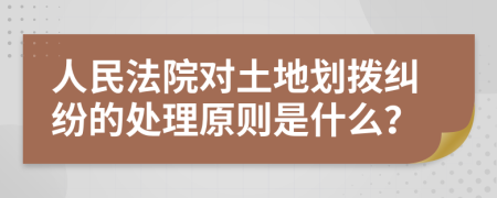 人民法院对土地划拨纠纷的处理原则是什么？