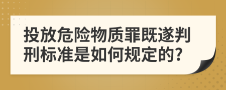 投放危险物质罪既遂判刑标准是如何规定的?