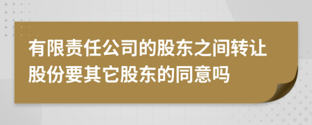 有限责任公司的股东之间转让股份要其它股东的同意吗