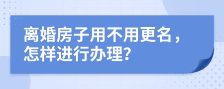 离婚房子用不用更名，怎样进行办理？