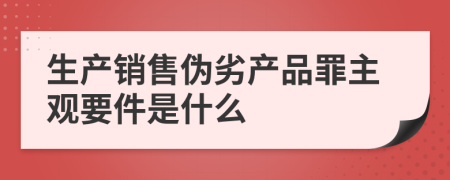 生产销售伪劣产品罪主观要件是什么