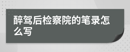 醉驾后检察院的笔录怎么写