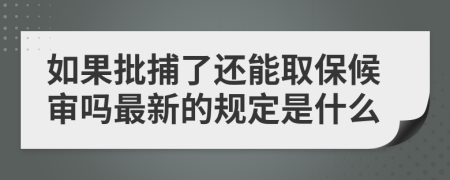 如果批捕了还能取保候审吗最新的规定是什么