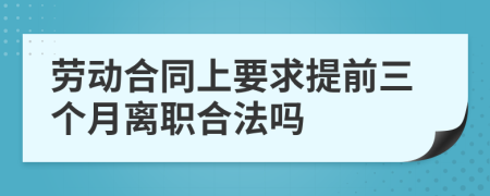 劳动合同上要求提前三个月离职合法吗