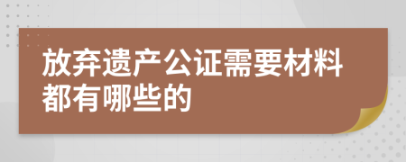 放弃遗产公证需要材料都有哪些的