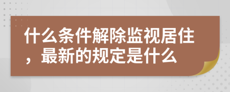 什么条件解除监视居住，最新的规定是什么