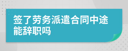  签了劳务派遣合同中途能辞职吗