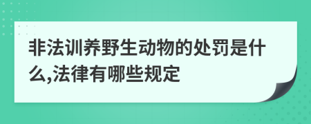 非法训养野生动物的处罚是什么,法律有哪些规定