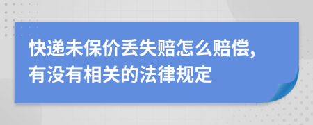 快递未保价丢失赔怎么赔偿,有没有相关的法律规定