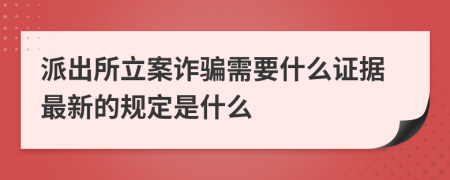 派出所立案诈骗需要什么证据最新的规定是什么
