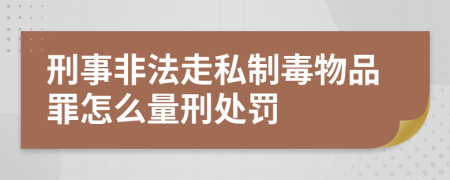 刑事非法走私制毒物品罪怎么量刑处罚