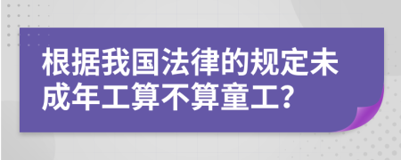 根据我国法律的规定未成年工算不算童工？