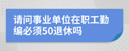 请问事业单位在职工勤编必须50退休吗