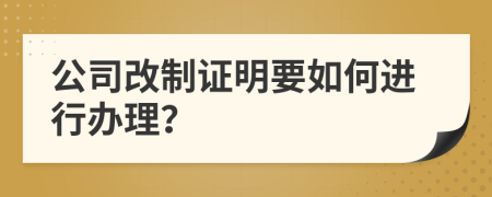 公司改制证明要如何进行办理？