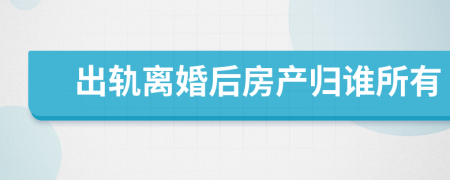 出轨离婚后房产归谁所有