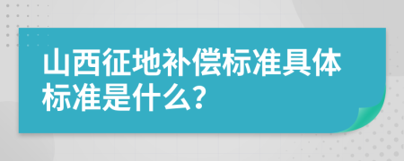 山西征地补偿标准具体标准是什么？