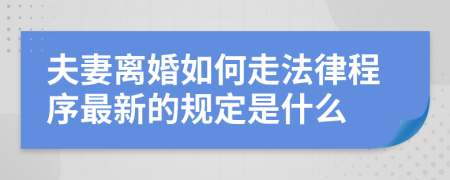 夫妻离婚如何走法律程序最新的规定是什么