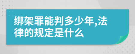 绑架罪能判多少年,法律的规定是什么