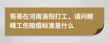 哥哥在河南洛阳打工，请问眼睛工伤赔偿标准是什么