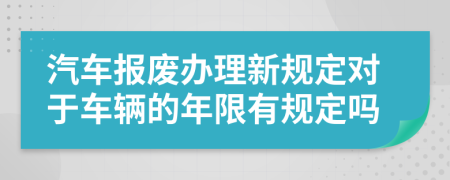 汽车报废办理新规定对于车辆的年限有规定吗