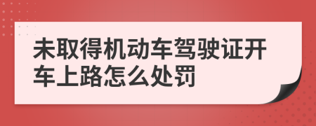 未取得机动车驾驶证开车上路怎么处罚