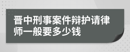 晋中刑事案件辩护请律师一般要多少钱