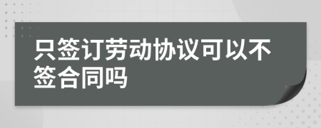 只签订劳动协议可以不签合同吗