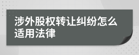 涉外股权转让纠纷怎么适用法律