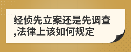 经侦先立案还是先调查,法律上该如何规定