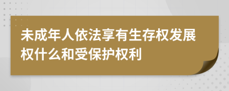 未成年人依法享有生存权发展权什么和受保护权利